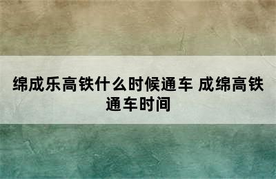 绵成乐高铁什么时候通车 成绵高铁通车时间